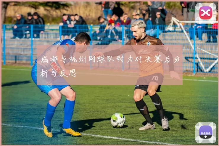 成都与杭州网球队耐力对决赛后分析与反思