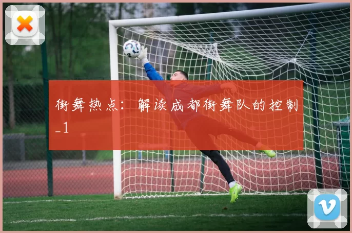 街舞热点：解读成都街舞队的控制_1