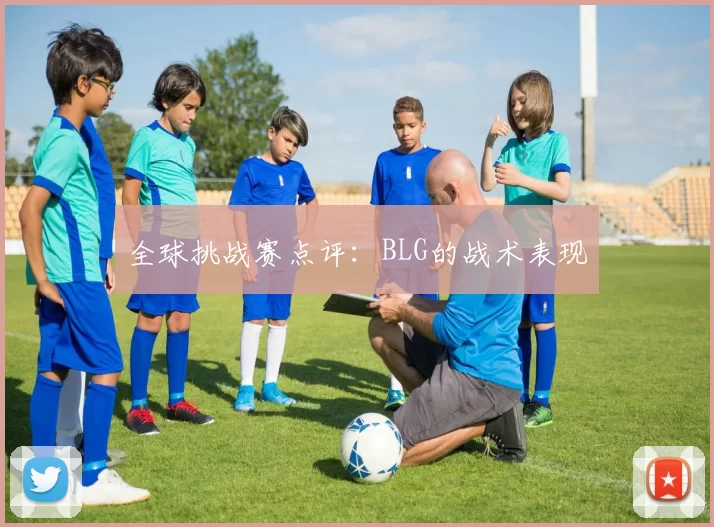全球挑战赛点评：BLG的战术表现