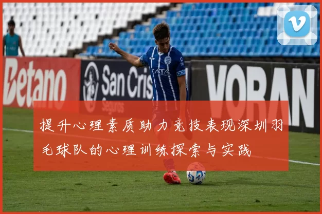 提升心理素质助力竞技表现深圳羽毛球队的心理训练探索与实践