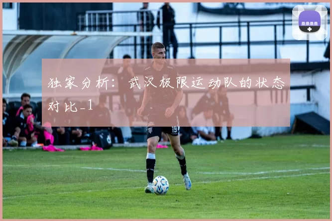 独家分析：武汉极限运动队的状态对比_1