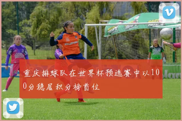 重庆排球队在世界杯预选赛中以100分稳居积分榜首位