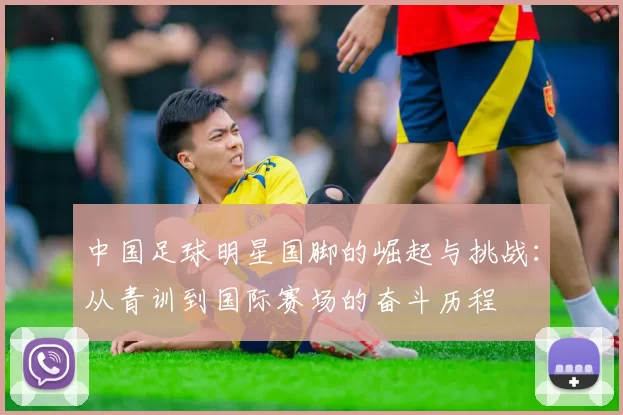 中国足球明星国脚的崛起与挑战：从青训到国际赛场的奋斗历程