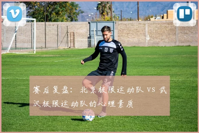 赛后复盘：北京极限运动队 vs 武汉极限运动队的心理素质