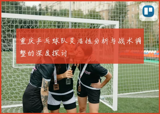 重庆乒乓球队灵活性分析与战术调整的深度探讨