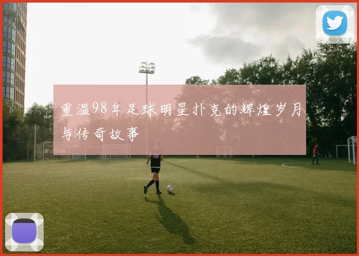 重温98年足球明星扑克的辉煌岁月与传奇故事