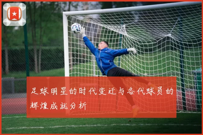 足球明星的时代变迁与各代球员的辉煌成就分析