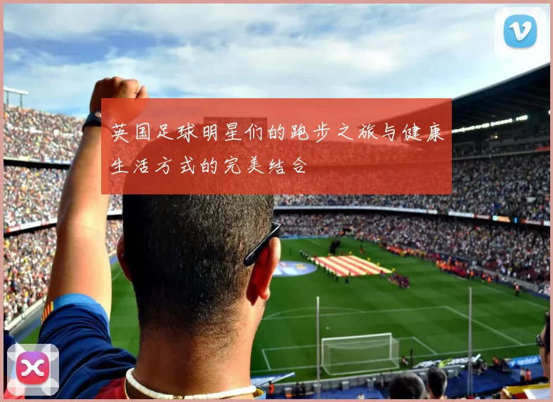 英国足球明星们的跑步之旅与健康生活方式的完美结合