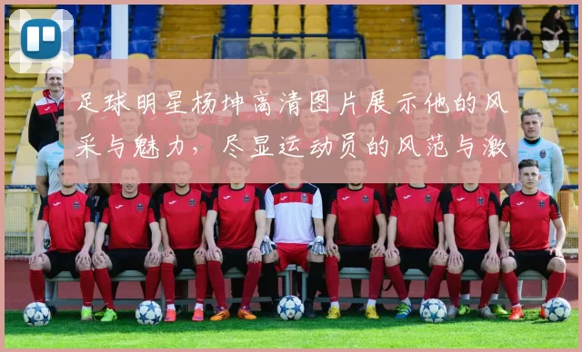 足球明星杨坤高清图片展示他的风采与魅力，尽显运动员的风范与激情