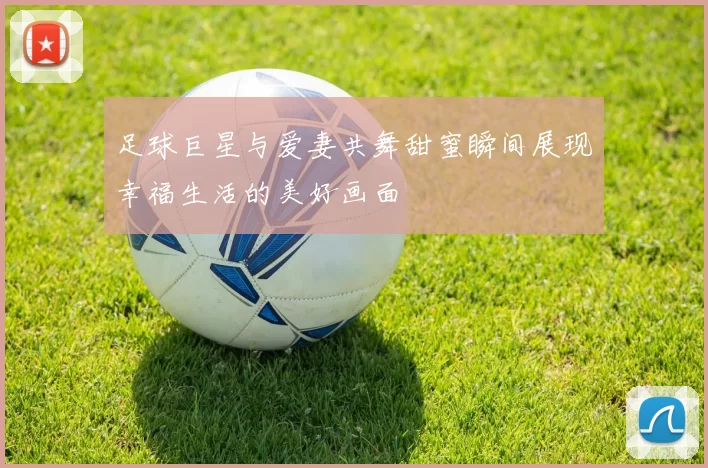 足球巨星与爱妻共舞甜蜜瞬间展现幸福生活的美好画面