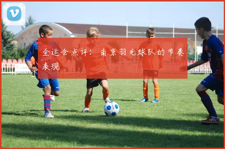 全运会点评：南京羽毛球队的节奏表现